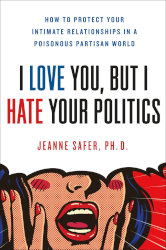 I LOVE YOU, BUT I HATE YOUR POLITICS: How to Protect Your Intimate Relationships in a Poisonous Partisan World by Jeanne Safer

