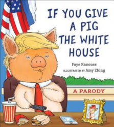 IF YOU GIVE A PIG THE WHITE HOUSE: A Parody by Faye Kanouse; Illustrations: Amy Zhing
