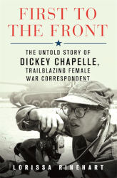 FIRST TO THE FRONT: The Untold Story of Dickey Chappelle, Trailblazing Female War Correspondent by Lorissa Rinehart
