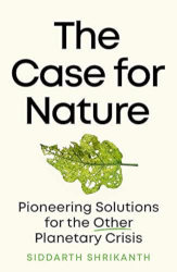 THE CASE FOR NATURE: Pioneering Solutions for the Other Planetary Crisis by Siddarth Shrikanth
